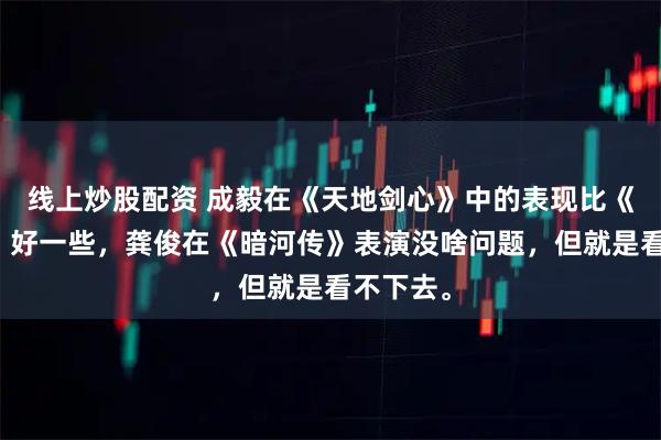 线上炒股配资 成毅在《天地剑心》中的表现比《赴山海》好一些，龚俊在《暗河传》表演没啥问题，但就是看不下去。