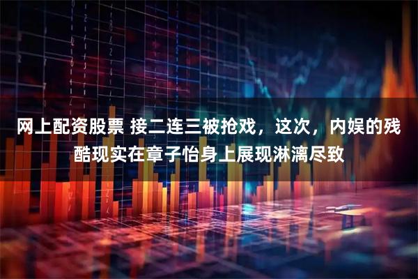 网上配资股票 接二连三被抢戏，这次，内娱的残酷现实在章子怡身上展现淋漓尽致