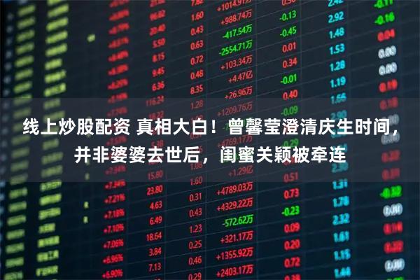 线上炒股配资 真相大白！曾馨莹澄清庆生时间，并非婆婆去世后，闺蜜关颖被牵连