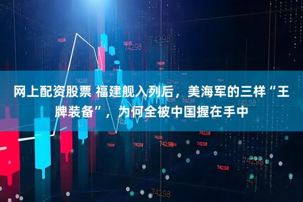 网上配资股票 福建舰入列后，美海军的三样“王牌装备”，为何全被中国握在手中