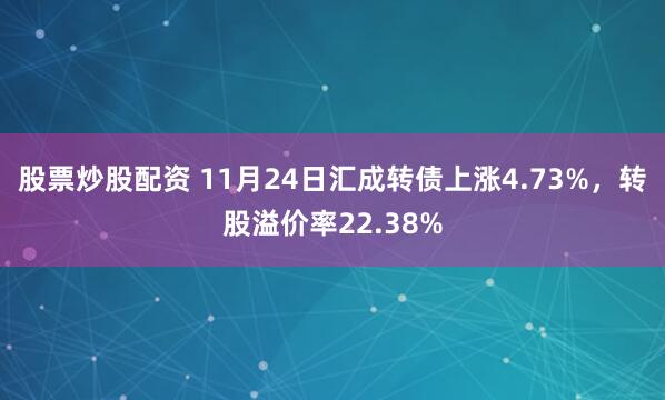 股票炒股配资 11月24日汇成转债上涨4.73%,转股溢价率22.38%