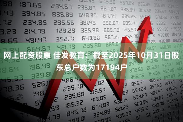 网上配资股票 佳发教育：截至2025年10月31日股东总户数为17194户