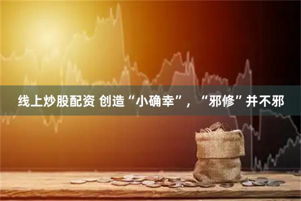 线上炒股配资 创造“小确幸”，“邪修”并不邪